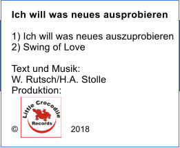 Ich will was neues ausprobieren  1) Ich will was neues auszuprobieren 2) Swing of Love  Text und Musik: W. Rutsch/H.A. Stolle Produktion: �                      2018