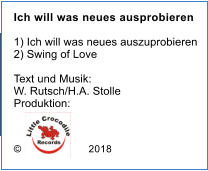 Ich will was neues ausprobieren  1) Ich will was neues auszuprobieren 2) Swing of Love  Text und Musik: W. Rutsch/H.A. Stolle Produktion: �                      2018